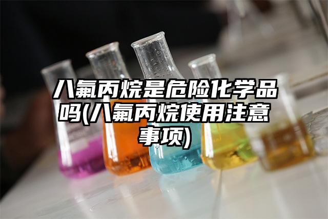 八氟丙烷是危險化學品嗎(八氟丙烷使用注意事項)