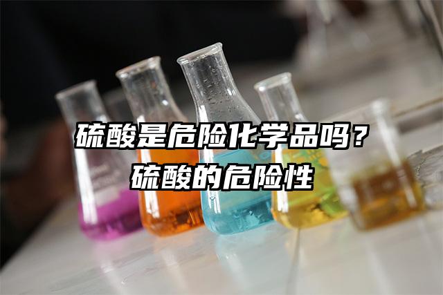 硫酸是危險化學品嗎?硫酸的危險性