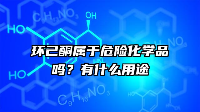 環己酮屬于危險化學品嗎?有什么用途